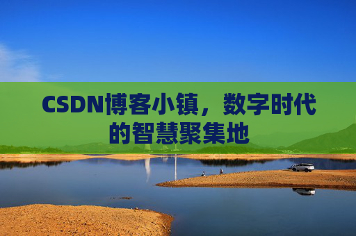 CSDN博客小镇，数字时代的智慧聚集地